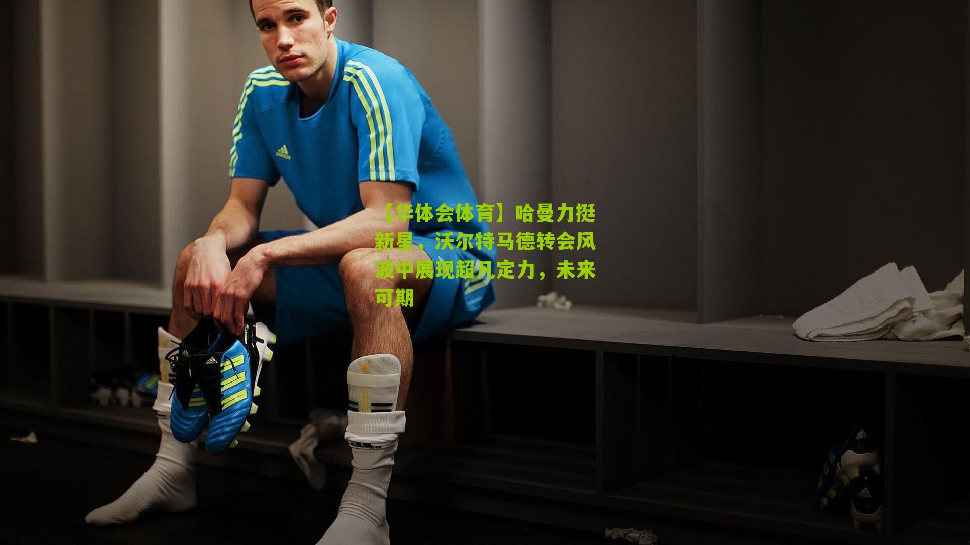 哈曼力挺新星,沃尔特马德转会风波中展现超凡定力,未来可期