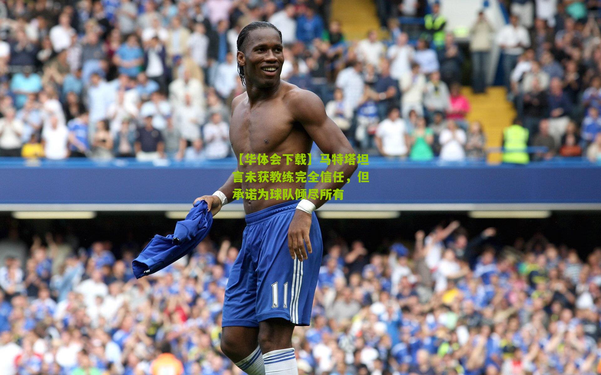 马特塔坦言未获教练完全信任，但承诺为球队倾尽所有