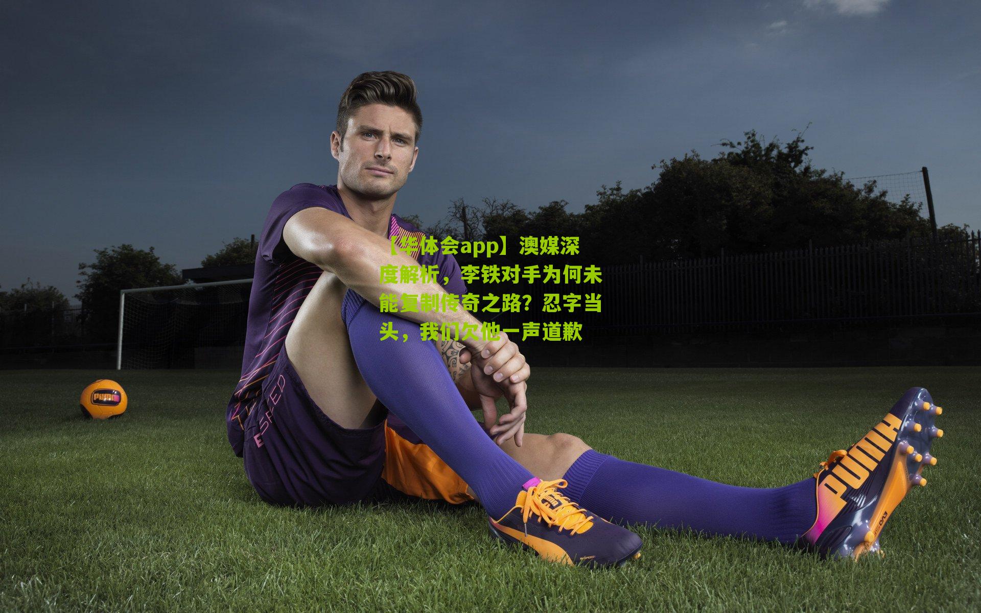 澳媒深度解析,李铁对手为何未能复制传奇之路?忍字当头,我们欠他一声道歉